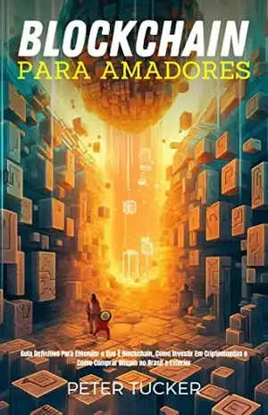 Blockchain Para Amadores: Guia Definitivo Para Entender O Que É Blockchain, Como Investir Em Criptomoedas E Como Comprar Bitcoin No Brasil E Exterior - Peter Tucker