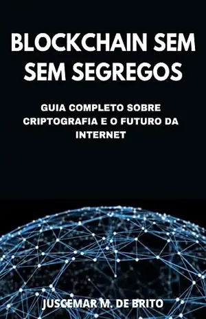 Blockchain Sem Segredos: O Guia Definitivo sobre Criptografia e o Futuro da Internet: Descubra o Poder da Tecnologia Blockchain e as Novas Fronteiras que se Abrem diante de Nós - Juscemar Manoel de Brito