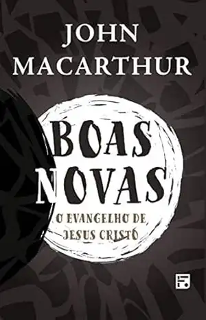 Boas novas: o evangelho de Jesus Cristo – John MacArthur