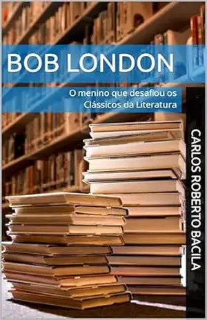 BOB LONDON: O menino que desafiou os Clássicos da Literatura - Carlos Roberto Bacila