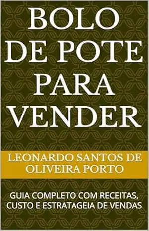 Bolo de pote para vender: GUIA COMPLETO COM RECEITAS, CUSTO E ESTRATAGEIA DE VENDAS – Leonardo Santos de oliveira porto