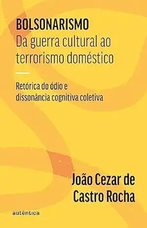 Bolsonarismo: Da guerra cultural ao terrorismo doméstico: Retórica do ódio e dissonância cognitiva coletiva – João Cezar de Castro Rocha