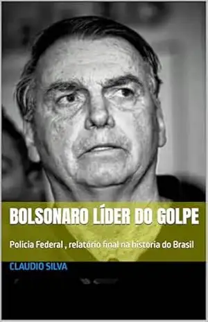 Bolsonaro lider do Golpe: Policia Federal , relatório final – CLAUDIO SILVA