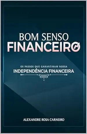 Bom Senso Financeiro: Os Passos Que Garantiram Nossa Independência Financeira - Alexandre Rosa Carneiro