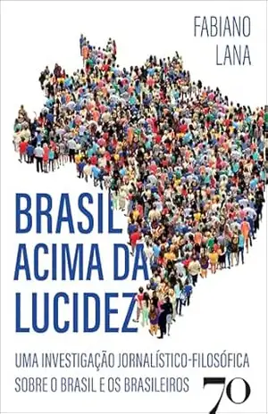 Brasil acima da lucidez: uma investigação jornalístico–filosófica sobre o Brasil e os brasileiros - Fabiano Lana