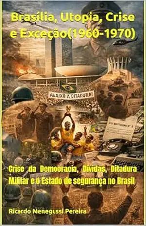 Brasília, Utopia, Crise e Exceção (1960–1970): Crise da Democracia, Dívidas, Ditadura Militar e o Estado de segurança no Brasil (História do Brasil Contemporâneo (1940–2000) Livro 2) – Ricardo Menegussi Pereira