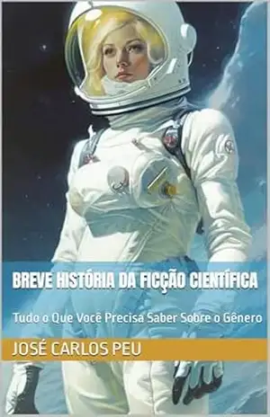 Breve História da Ficção Científica: Tudo o Que Você Precisa Saber Sobre o Gênero – José Carlos Peu