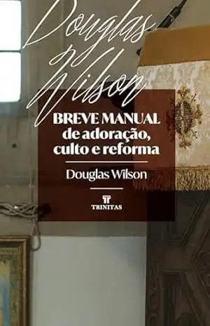 Breve manual de adoração, culto e reforma – Douglas Wilson