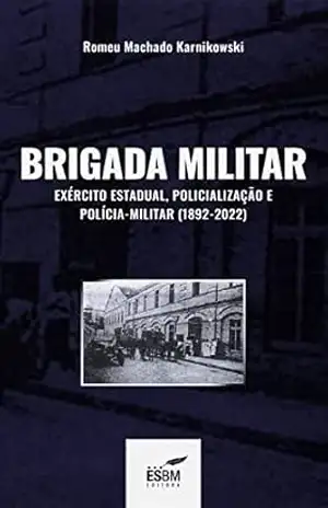 Brigada Militar: Exército Estadual, policialização e Polícia Militar (1892–2022) – Romeu Machado Karnikowski