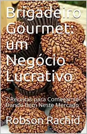 Brigadeiro Gourmet: um Negócio Lucrativo: 7 Receitas para Começar se Dando Bem Neste Mercado – Robson Rachid