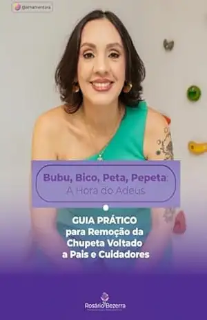 Bubu, Bico, Peta, Pepeta: A Hora do Adeus: GUIA PRÁTICO para Remoção da Chupeta Voltado a Pais e Cuidadores – Rosário Vieira Bezerra