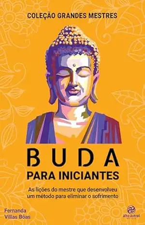 Buda para Iniciantes: As lições do mestre que desenvolveu um método para eliminar o sofrimento (Coleção Grandes Mestres) – Fernanda Villas Bôas