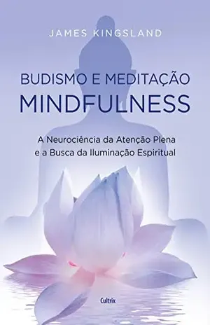 Budismo e Meditação Mindfulness: A Neurociência da Atenção Plena e a Busca pela Iluminação Espiritual – James Kingsland
