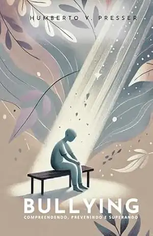Bullying: Compreendendo, Prevenindo e Superando: Aspectos psicológicos, educacionais e estratégias eficazes de intervenção – Humberto V. Presser