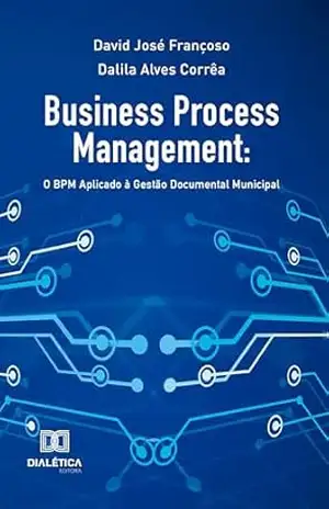 Business Process Management: O BPM Aplicado à Gestão Documental Municipal – David José Françoso
