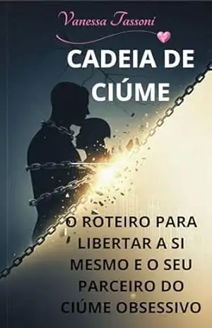 CADEIA DE CIÚME: O ROTEIRO PARA LIBERTAR A SI MESMO E O SEU PARCEIRO DO CIÚME OBSESSIVO – Vanessa Tassoni