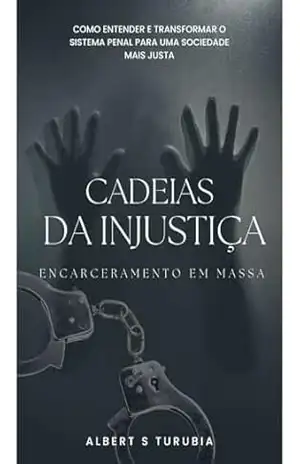 Cadeias da Injustiça: Encarceramento em Massa: Como entender e transformar o sistema penal para uma sociedade mais justa – Albert S Turubia