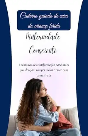 Caderno guiado de cura da criança ferida – Maternidade Consciente: 7 semanas de transformação para mães que desejam romper ciclos e criar com consciência - Ellen Almeida