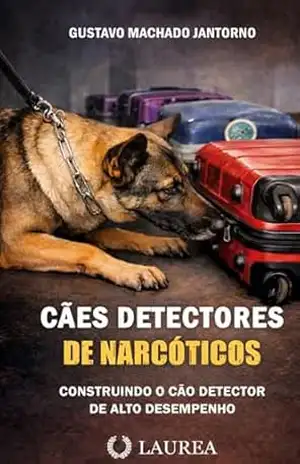 CÃES DETECTORES DE NARCÓTICOS: CONSTRUINDO O CÃO DETECTOR DE ALTO DESEMPENHO – GUSTAVO MACHADO JANTORNO