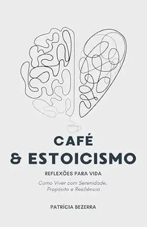 Café & Estoicismo: Como Viver Com Serenidade, Proposito e Resiliência. – Patricia Bezerra
