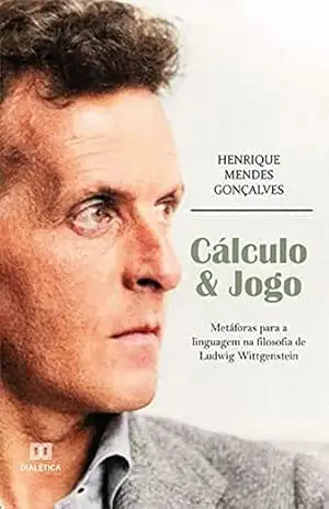Cálculo & Jogo: metáforas para a linguagem na filosofia de Ludwig Wittgenstein – Henrique Mendes Gonçalves