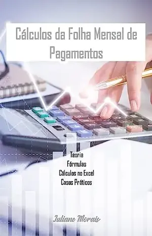 CÁLCULOS DA FOLHA MENSAL DE PAGAMENTOS: Teoria, Fórmulas, Cálculos no Excel e Casos Práticos - Juliane Pires Morais