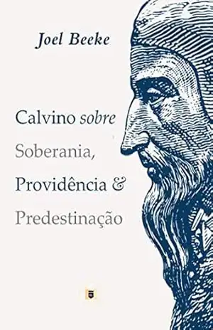 Calvino sobre Soberania, Providência & Predestinação – Joel Beeke