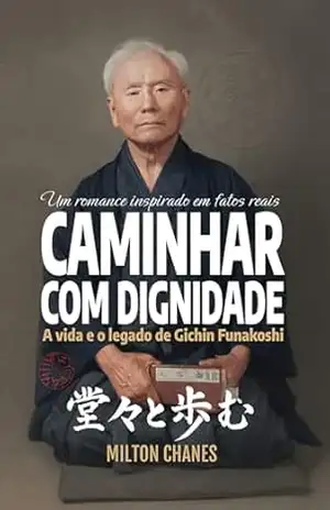 Caminhar com dignidade. A vida e o legado de Gichin Funakoshi: O mestre que levou o Karatê ao mundo (Ficção inspirada em fatos reais Livro 1) – Milton Chanes