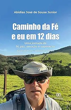 Caminho da Fé e eu em 12 dias: uma jornada de fé, paz, emoção e superação. Águas da Prata – Aparecida / 318 km - Abidias José de Sousa Junior