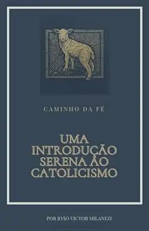 Caminho da fé: Uma introdução serena ao catolicismo – João Victor Milanezi