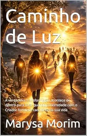 Caminho de Luz: A verdadeira transformação acontece de dentro para fora, quando a intimidade com o Criador fortalece cada área da sua vida – Marysa Morim