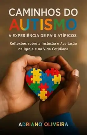Caminhos do Autismo – A Experiência de Pais Atípicos: Reflexões sobre a Inclusão e Aceitação na Igreja e na Vida Cotidiana – Adriano  Oliveira
