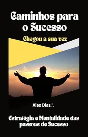 CAMINHOS PARA O SUCESSO: Mentalidade e Estratégia de pessoas de Sucesso – Alex  Dias