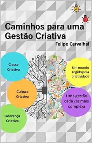 Caminhos para uma Gestão Criativa: Três elementos essenciais: Classe Criativa; Cultura Criativa; e Liderança Criativa - Felipe Carvalhal