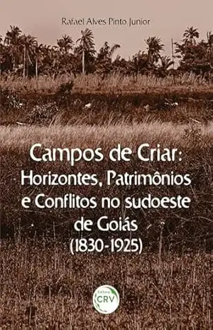 CAMPOS DE CRIAR HORIZONTES, PATRIMÔNIOS E CONFLITOS NO SUDOESTE DE GOIÁS (1830–1925) – Rafael Alves Pinto Junior