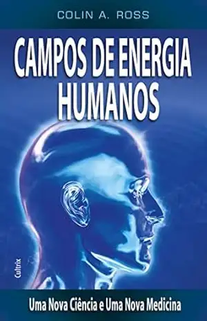 Campos de Energia Humanos: Uma nova ciência e uma nova medicina – Colin A. Ross