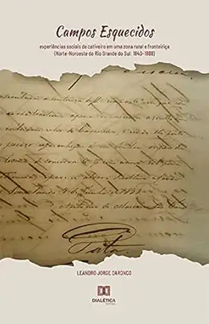 Campos Esquecidos: experiências sociais de cativeiro em uma zona rural e fronteiriça (Norte–Noroeste do Rio Grande do Sul: 1840–1888) - LEANDRO JORGE DARONCO
