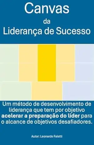 Canvas da Liderança de Sucesso: Um método de desenvolvimento de liderança que tem por objetivo acelerar a preparação do líder para o alcance de objetivos desafiadores. - Leonardo Faletti