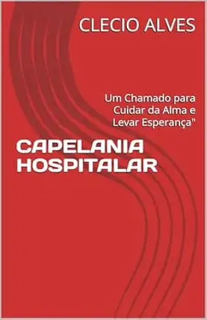 CAPELANIA HOSPITALAR: Um Chamado para Cuidar da Alma e Levar Esperança" - CLECIO ALVES