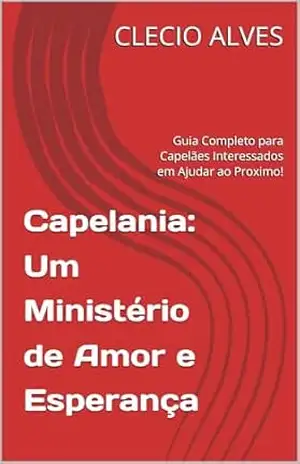 Capelania: Um Ministério de Amor e Esperança: Guia Completo para Capelães Interessados em Ajudar ao Proximo! - CLECIO  ALVES