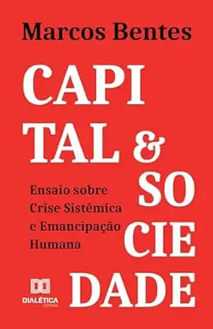 Capital & Sociedade: Ensaio sobre Crise Sistêmica e Emancipação Humana – Marcos Bentes