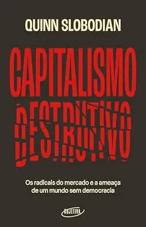 Capitalismo destrutivo: Os radicais do mercado e a ameaça de um mundo sem democracia – Quinn Slobodian