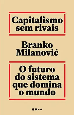 Capitalismo sem rivais: O futuro do sistema que domina o mundo - Branko Milanović