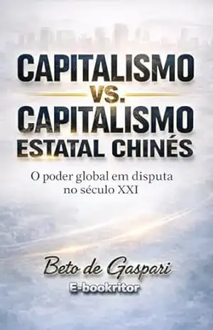 CAPITALISMO VS CAPITALISMO ESTATAL CHINÊS: O PODER GLOBAL EM DISPUTA NO SÉCULO XXI – BETO DE GASPARI