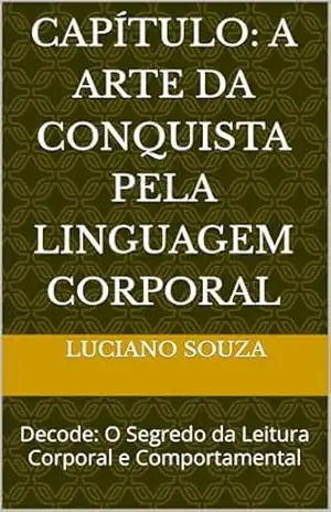 Capítulo: A Arte da Conquista pela Linguagem Corporal: Decode: O Segredo da Leitura Corporal e Comportamental - Luciano  Souza