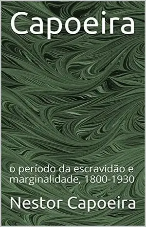 Capoeira: o período da escravidão e marginalidade, 1800–1930 (Trilogia da Jogador Livro 1) - Nestor Capoeira