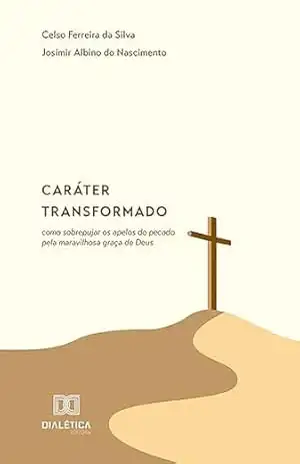Caráter transformado: como sobrepujar os apelos do pecado pela maravilhosa graça de Deus – Celso Ferreira da Silva