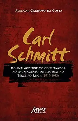 Carl Schmitt do Antimodernismo Conservador ao Engajamento Intelectual no Terceiro Reich (1919–1933) – Alencar Cardoso