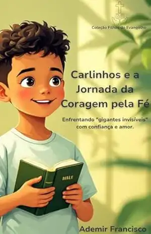 Carlinhos e a Jornada da Coragem pela Fé: Uma história sobre como a fé transforma o medo em coragem e nos ensina a confiar em Deus em cada desafio da vida. - Ademir Francisco de Souza e Silva