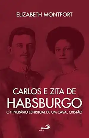Carlos e Zita de Habsburgo – O Itinerário espiritual de um casal cristão (Hagiografia) – Elizabeth Montfort